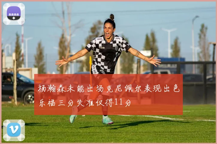 杨瀚森未能出场克尼佩尔表现出色乐福三分失准仅得11分